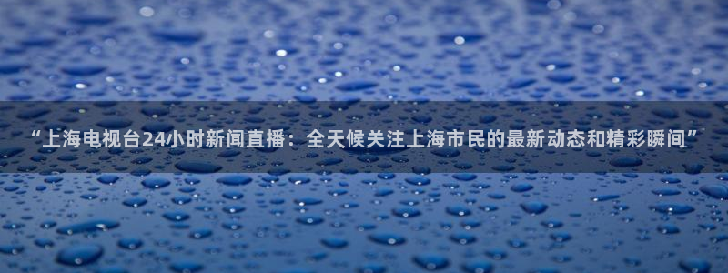 熊猫体育直播欢度2026进.来就送.org：“上海电视台24小时新闻直播：全天候关注上海市民的最新动态和精彩瞬间”