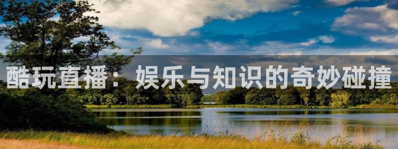熊猫体育app下载：酷玩直播：娱乐与知识的奇妙碰撞
