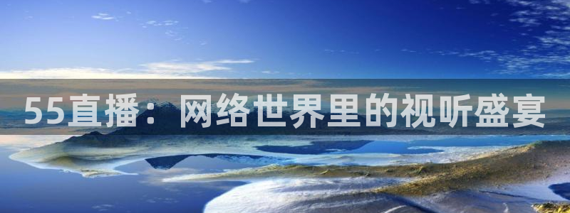 熊猫体育直播app下载：55直播：网络世界里的视听盛宴